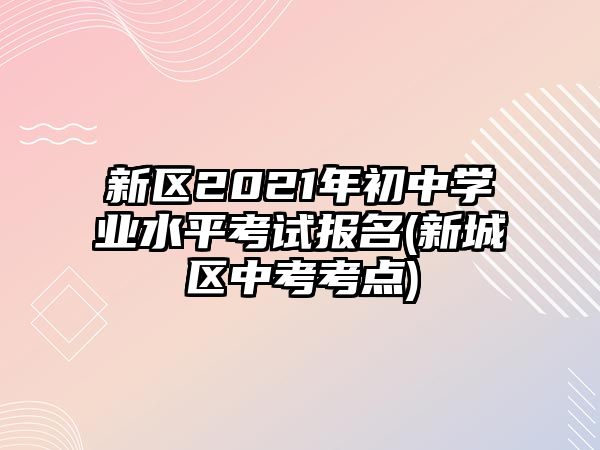 新區(qū)2021年初中學(xué)業(yè)水平考試報(bào)名(新城區(qū)中考考點(diǎn))