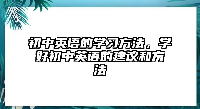 初中英語(yǔ)的學(xué)習(xí)方法，學(xué)好初中英語(yǔ)的建議和方法