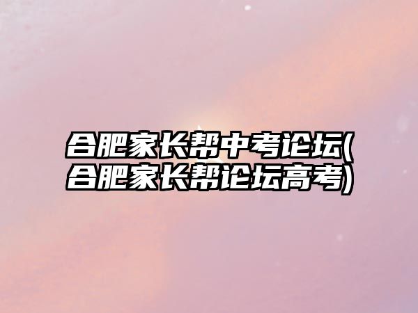 合肥家長幫中考論壇(合肥家長幫論壇高考)