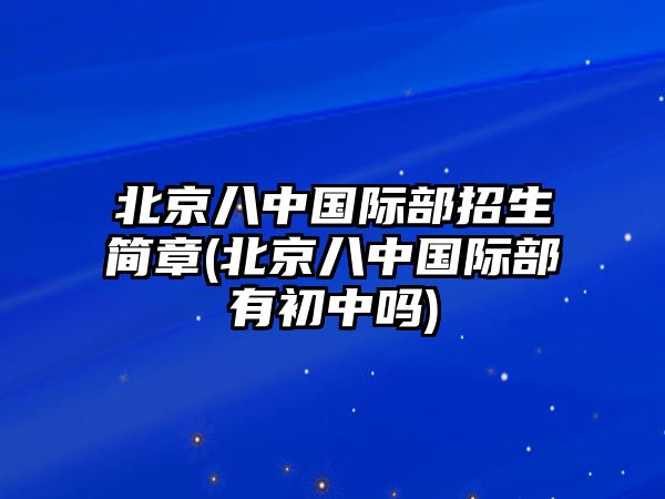 北京八中國際部招生簡章(北京八中國際部有初中嗎)