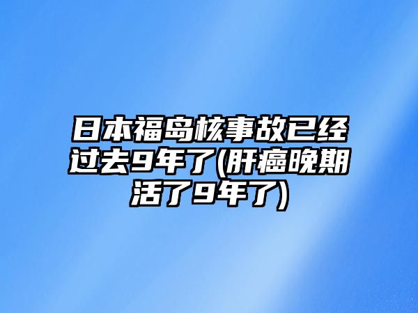 日本福島核事故已經(jīng)過去9年了(肝癌晚期活了9年了)