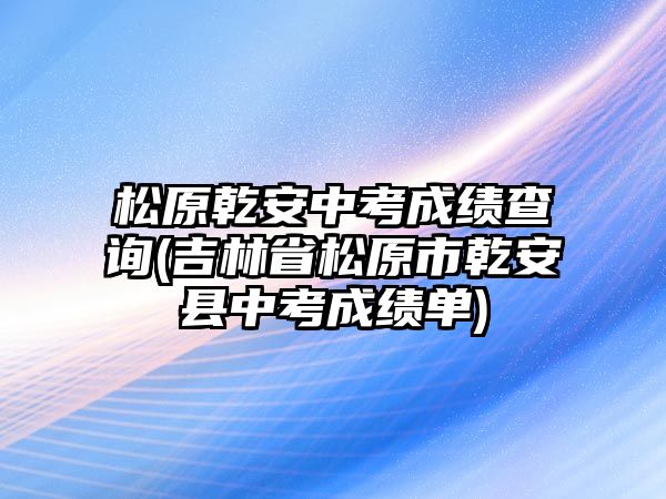 松原乾安中考成績查詢(吉林省松原市乾安縣中考成績單)