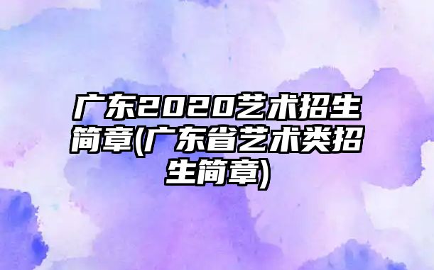 廣東2020藝術(shù)招生簡章(廣東省藝術(shù)類招生簡章)