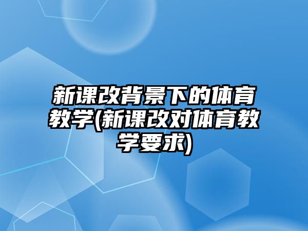 新課改背景下的體育教學(xué)(新課改對體育教學(xué)要求)