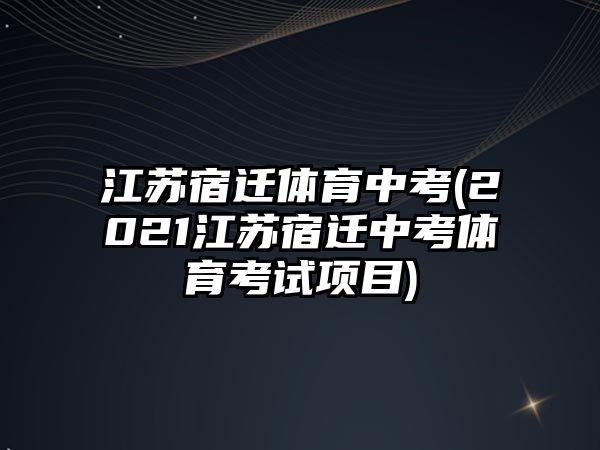 江蘇宿遷體育中考(2021江蘇宿遷中考體育考試項(xiàng)目)