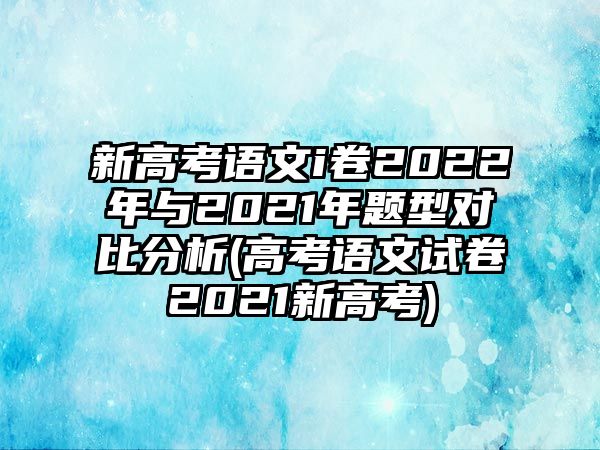 新高考語文i卷2022年與2021年題型對(duì)比分析(高考語文試卷2021新高考)