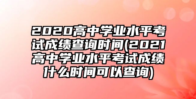 2020高中學業(yè)水平考試成績查詢時間(2021高中學業(yè)水平考試成績什么時間可以查詢)