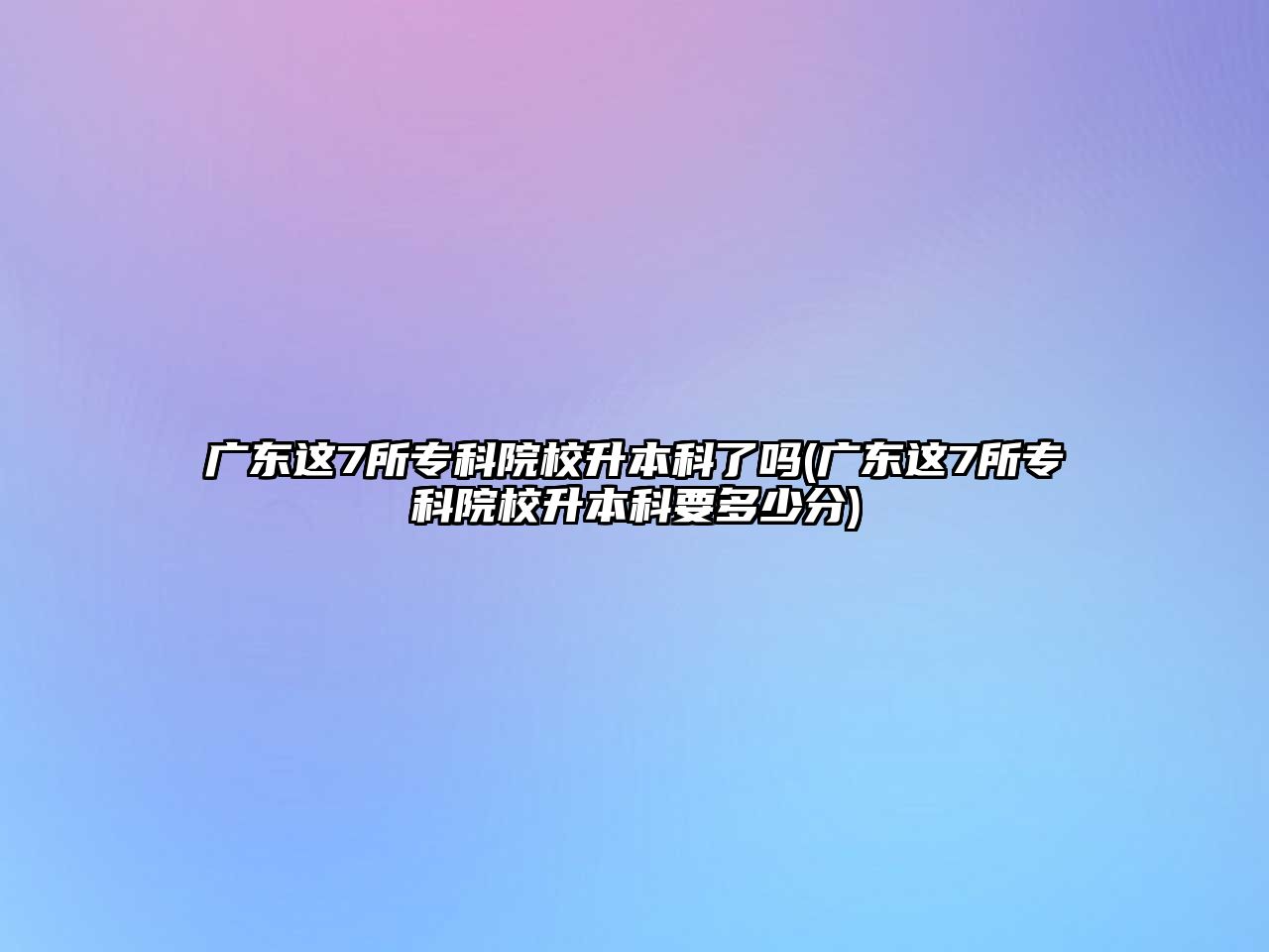 廣東這7所?？圃盒Ｉ究屏藛?廣東這7所專科院校升本科要多少分)