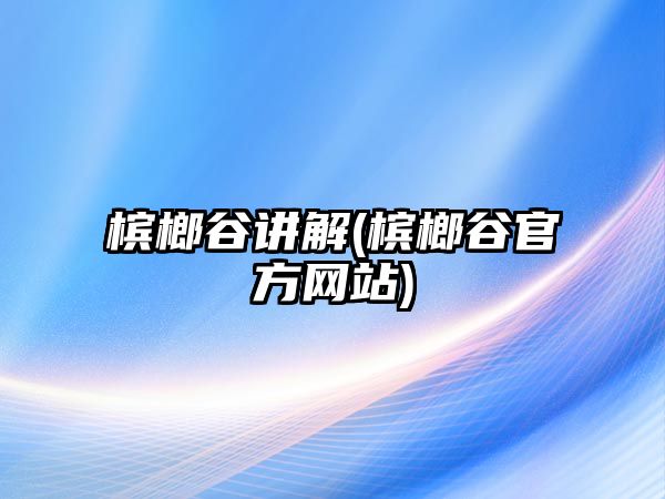 檳榔谷講解(檳榔谷官方網(wǎng)站)