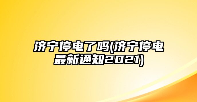 濟(jì)寧停電了嗎(濟(jì)寧停電最新通知2021)