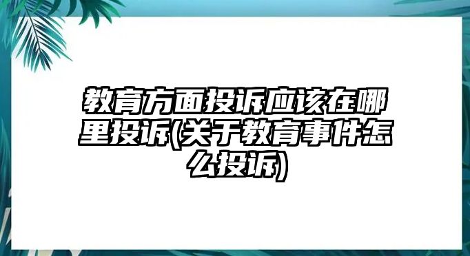 教育方面投訴應(yīng)該在哪里投訴(關(guān)于教育事件怎么投訴)