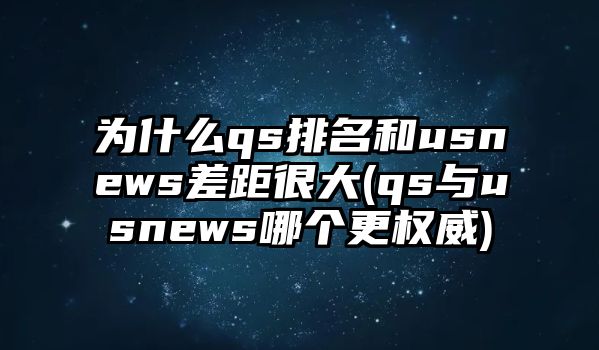 為什么qs排名和usnews差距很大(qs與usnews哪個(gè)更權(quán)威)