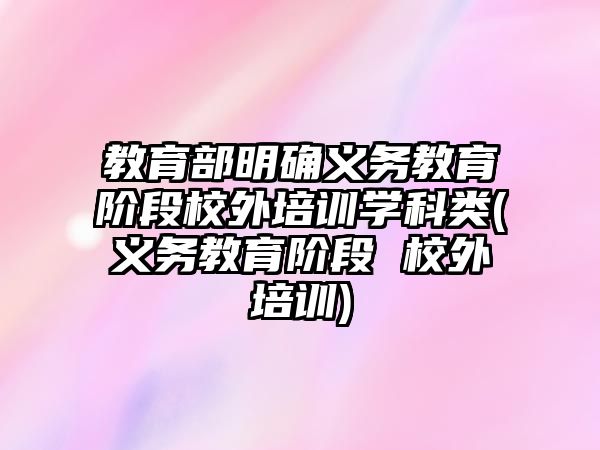 教育部明確義務教育階段校外培訓學科類(義務教育階段 校外培訓)