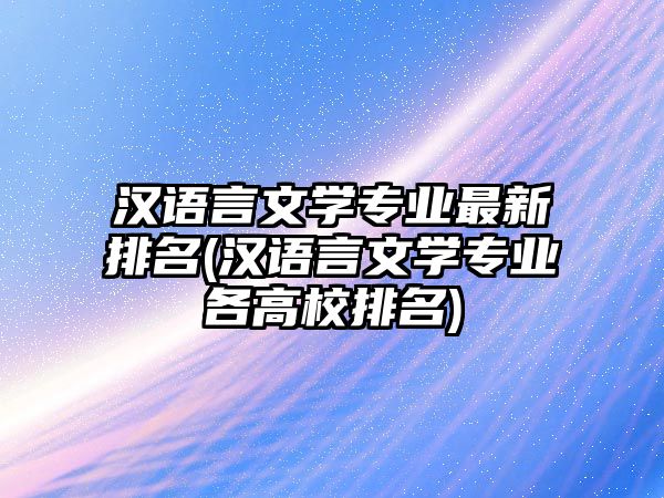 漢語言文學(xué)專業(yè)最新排名(漢語言文學(xué)專業(yè)各高校排名)