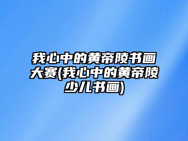 我心中的黃帝陵書(shū)畫(huà)大賽(我心中的黃帝陵少兒書(shū)畫(huà))