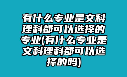 有什么專業(yè)是文科理科都可以選擇的專業(yè)(有什么專業(yè)是文科理科都可以選擇的嗎)