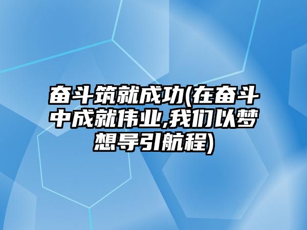 奮斗筑就成功(在奮斗中成就偉業(yè),我們以夢想導(dǎo)引航程)