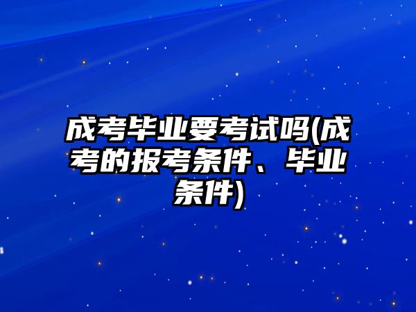 成考畢業(yè)要考試嗎(成考的報(bào)考條件、畢業(yè)條件)