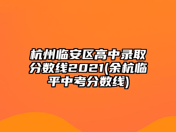 杭州臨安區(qū)高中錄取分?jǐn)?shù)線(xiàn)2021(余杭臨平中考分?jǐn)?shù)線(xiàn))