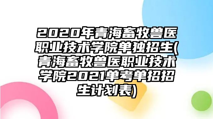 2020年青海畜牧獸醫(yī)職業(yè)技術(shù)學(xué)院單獨(dú)招生(青海畜牧獸醫(yī)職業(yè)技術(shù)學(xué)院2021單考單招招生計(jì)劃表)