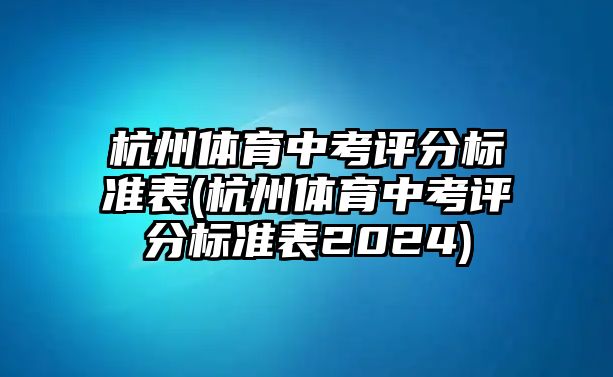 杭州體育中考評分標準表(杭州體育中考評分標準表2024)