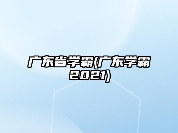 廣東省學(xué)霸(廣東學(xué)霸2021)