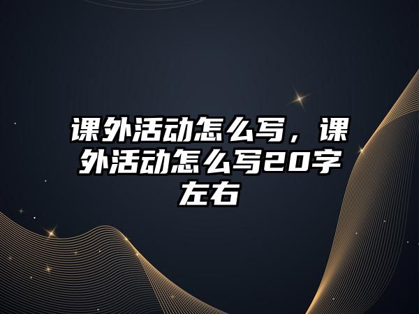 課外活動怎么寫，課外活動怎么寫20字左右