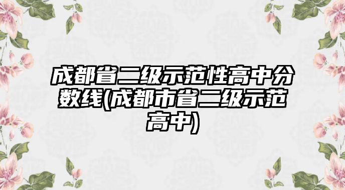 成都省二級示范性高中分?jǐn)?shù)線(成都市省二級示范高中)