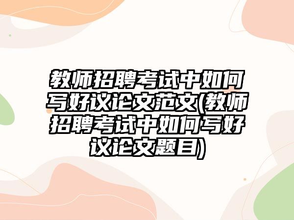 教師招聘考試中如何寫好議論文范文(教師招聘考試中如何寫好議論文題目)