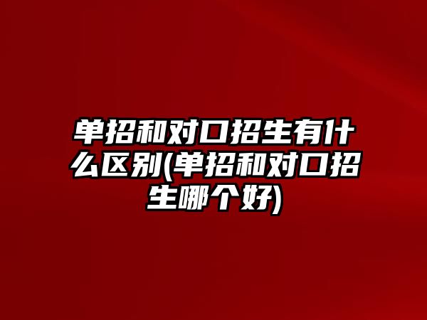 單招和對(duì)口招生有什么區(qū)別(單招和對(duì)口招生哪個(gè)好)