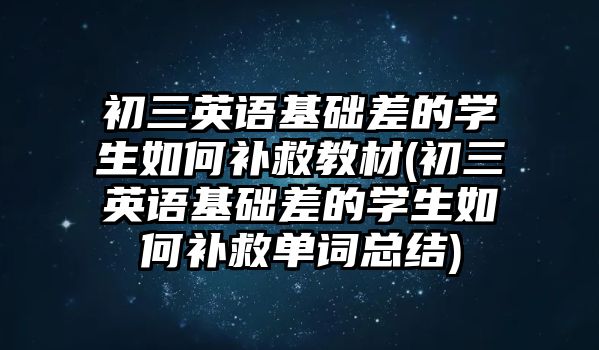 初三英語基礎差的學生如何補救教材(初三英語基礎差的學生如何補救單詞總結)