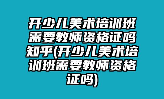 開少兒美術(shù)培訓(xùn)班需要教師資格證嗎知乎(開少兒美術(shù)培訓(xùn)班需要教師資格證嗎)