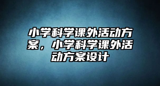 小學(xué)科學(xué)課外活動方案，小學(xué)科學(xué)課外活動方案設(shè)計