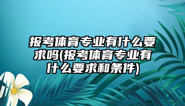 報(bào)考體育專業(yè)有什么要求嗎(報(bào)考體育專業(yè)有什么要求和條件)