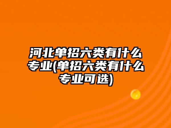 河北單招六類有什么專業(yè)(單招六類有什么專業(yè)可選)