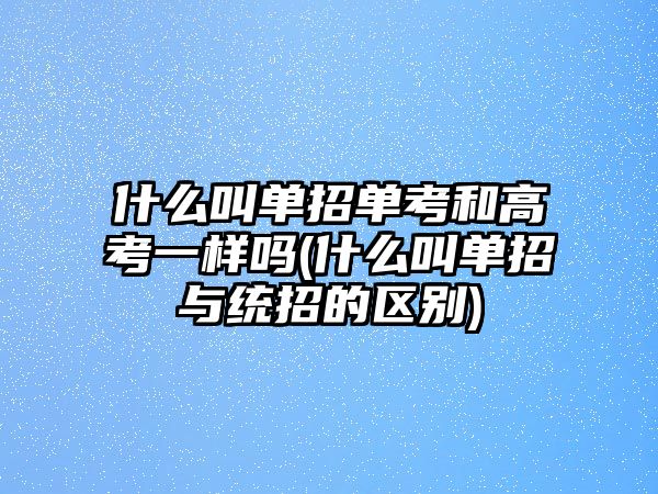 什么叫單招單考和高考一樣嗎(什么叫單招與統(tǒng)招的區(qū)別)