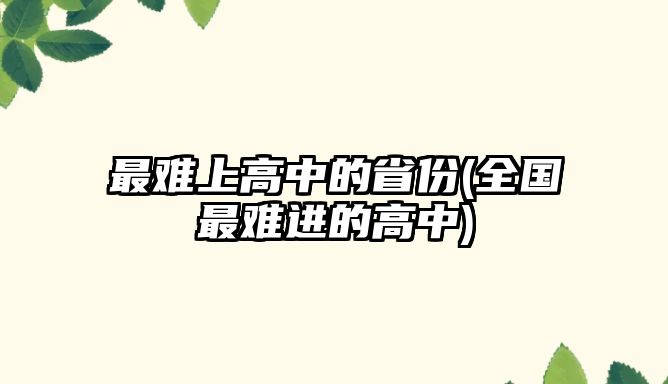 最難上高中的省份(全國最難進的高中)