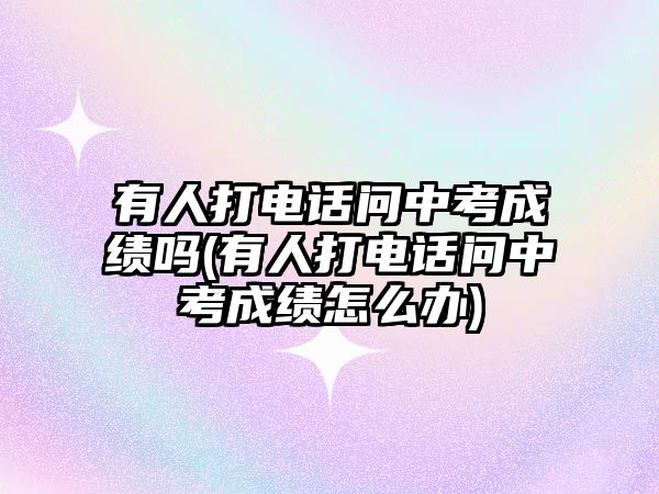 有人打電話問中考成績嗎(有人打電話問中考成績?cè)趺崔k)