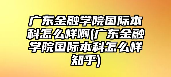 廣東金融學(xué)院國(guó)際本科怎么樣啊(廣東金融學(xué)院國(guó)際本科怎么樣知乎)