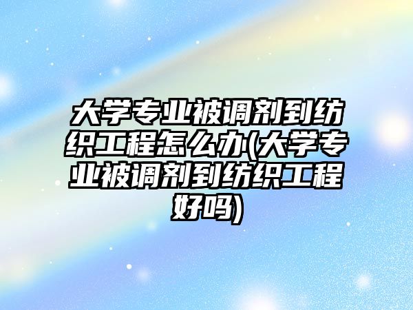 大學(xué)專業(yè)被調(diào)劑到紡織工程怎么辦(大學(xué)專業(yè)被調(diào)劑到紡織工程好嗎)