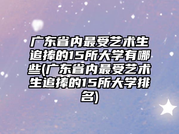 廣東省內最受藝術生追捧的15所大學有哪些(廣東省內最受藝術生追捧的15所大學排名)