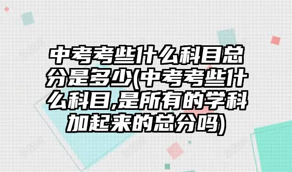 中考考些什么科目總分是多少(中考考些什么科目,是所有的學(xué)科加起來的總分嗎)