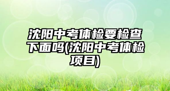 沈陽(yáng)中考體檢要檢查下面嗎(沈陽(yáng)中考體檢項(xiàng)目)