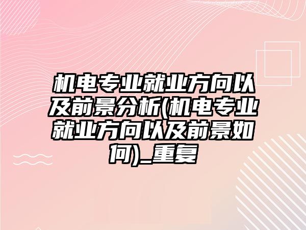 機電專業(yè)就業(yè)方向以及前景分析(機電專業(yè)就業(yè)方向以及前景如何)_重復