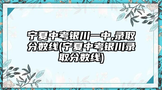 寧夏中考銀川一中,錄取分數線(寧夏中考銀川錄取分數線)