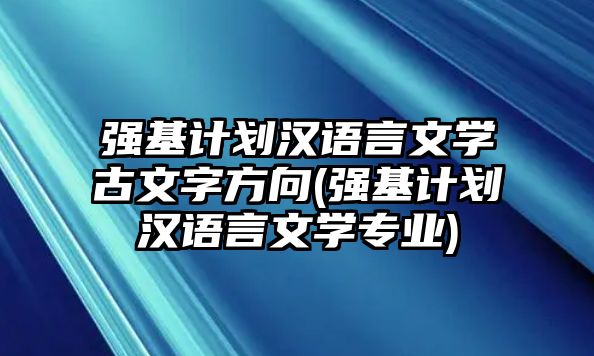 強(qiáng)基計(jì)劃漢語言文學(xué)古文字方向(強(qiáng)基計(jì)劃漢語言文學(xué)專業(yè))