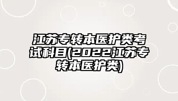 江蘇專轉(zhuǎn)本醫(yī)護類考試科目(2022江蘇專轉(zhuǎn)本醫(yī)護類)