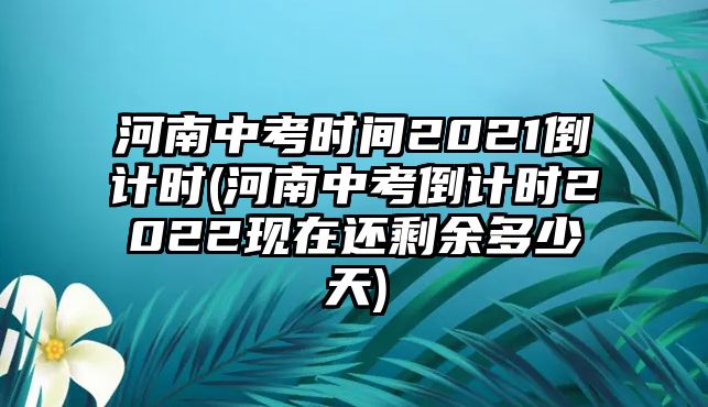 河南中考時間2021倒計時(河南中考倒計時2022現(xiàn)在還剩余多少天)