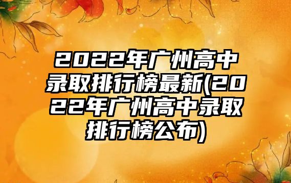 2022年廣州高中錄取排行榜最新(2022年廣州高中錄取排行榜公布)