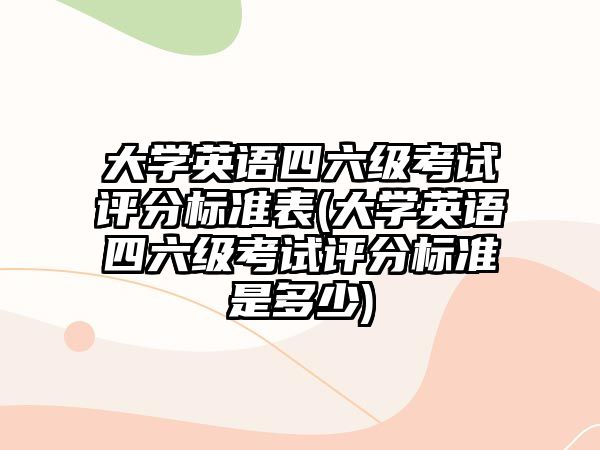 大學英語四六級考試評分標準表(大學英語四六級考試評分標準是多少)